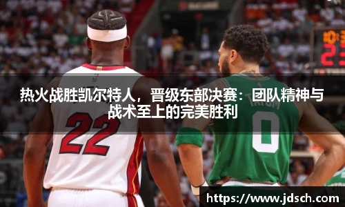 热火战胜凯尔特人，晋级东部决赛：团队精神与战术至上的完美胜利