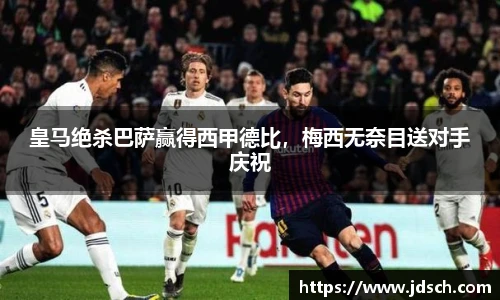 皇马绝杀巴萨赢得西甲德比，梅西无奈目送对手庆祝