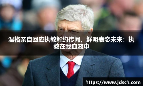 温格亲自回应执教解约传闻，鲜明表态未来：执教在我血液中